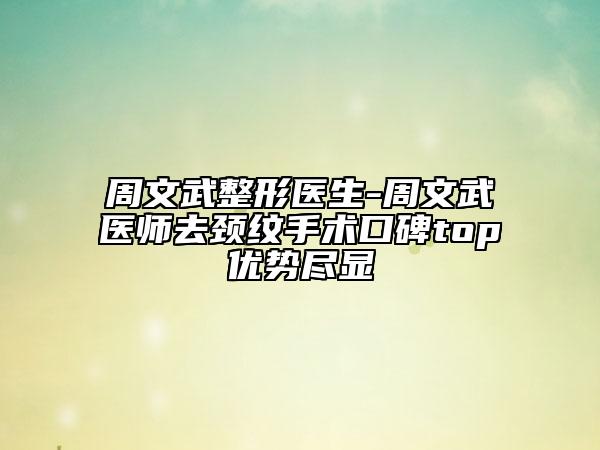 周文武整形醫(yī)生-周文武醫(yī)師去頸紋手術口碑top優(yōu)勢盡顯