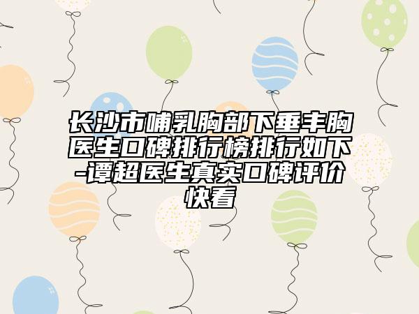 長(zhǎng)沙市哺乳胸部下垂豐胸醫(yī)生口碑排行榜排行如下-譚超醫(yī)生真實(shí)口碑評(píng)價(jià)快看
