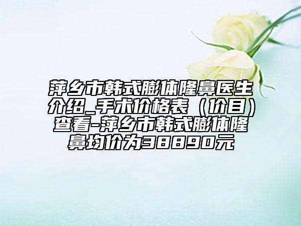 萍鄉(xiāng)市韓式膨體隆鼻醫(yī)生介紹_手術(shù)價格表（價目）查看-萍鄉(xiāng)市韓式膨體隆鼻均價為38890元