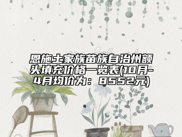 恩施土家族苗族自治州額頭填充價格一覽表(10月-4月均價為：8552元)