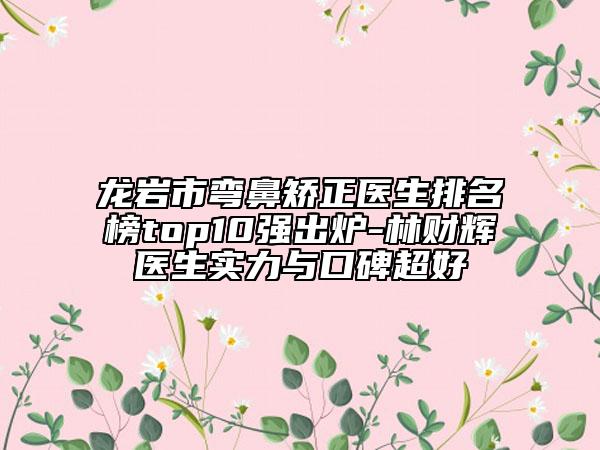 龍巖市彎鼻矯正醫(yī)生排名榜top10強(qiáng)出爐-林財(cái)輝醫(yī)生實(shí)力與口碑超好