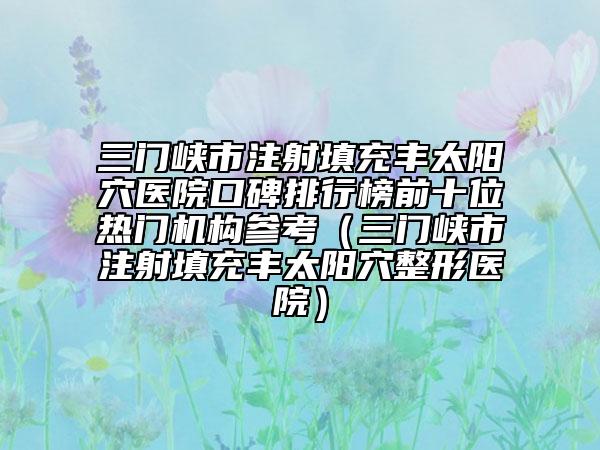 三門(mén)峽市注射填充豐太陽(yáng)穴醫(yī)院口碑排行榜前十位熱門(mén)機(jī)構(gòu)參考（三門(mén)峽市注射填充豐太陽(yáng)穴整形醫(yī)院）