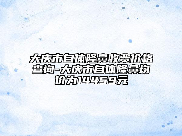 大慶市自體隆鼻收費(fèi)價(jià)格查詢-大慶市自體隆鼻均價(jià)為14459元