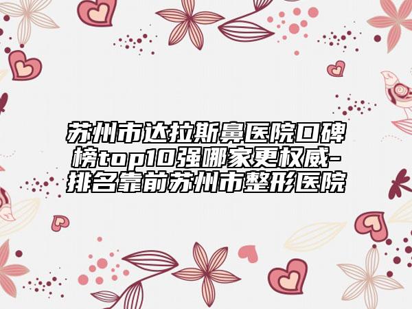 蘇州市達(dá)拉斯鼻醫(yī)院口碑榜top10強(qiáng)哪家更權(quán)威-排名靠前蘇州市整形醫(yī)院