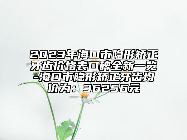 2023年?？谑须[形矯正牙齒價(jià)格表口碑全新一覽-?？谑须[形矯正牙齒均價(jià)為：36256元