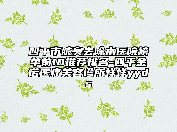 四平市腋臭去除術(shù)醫(yī)院榜單前10推薦排名-四平金諾醫(yī)療美容診所樣樣yyds