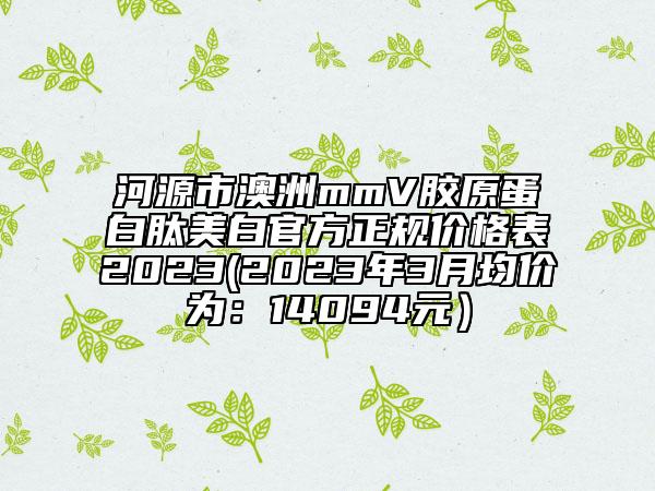 河源市澳洲mmV膠原蛋白肽美白官方正規(guī)價格表2023(2023年3月均價為：14094元）