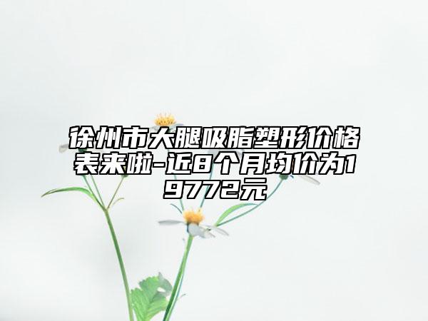 徐州市大腿吸脂塑形價格表來啦-近8個月均價為19772元