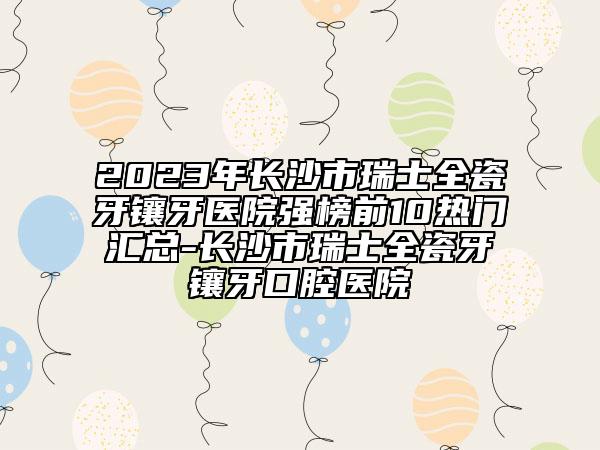 2023年長(zhǎng)沙市瑞士全瓷牙鑲牙醫(yī)院強(qiáng)榜前10熱門匯總-長(zhǎng)沙市瑞士全瓷牙鑲牙口腔醫(yī)院