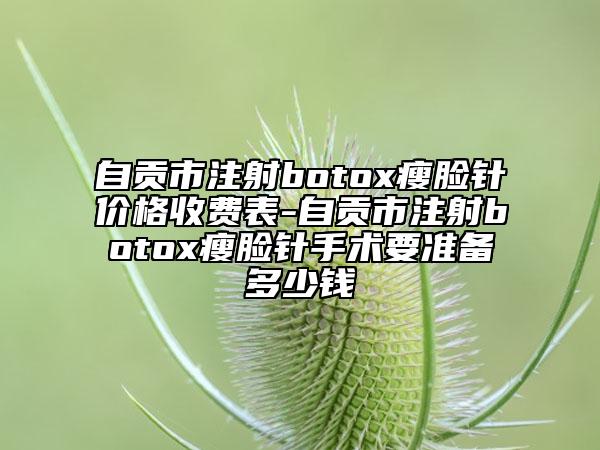 自貢市注射botox瘦臉針價(jià)格收費(fèi)表-自貢市注射botox瘦臉針手術(shù)要準(zhǔn)備多少錢