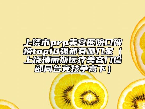 上饒市prp美容醫(yī)院口碑榜top10強都有哪幾家（上饒璞麗斯醫(yī)療美容門診部同臺競技爭高下）