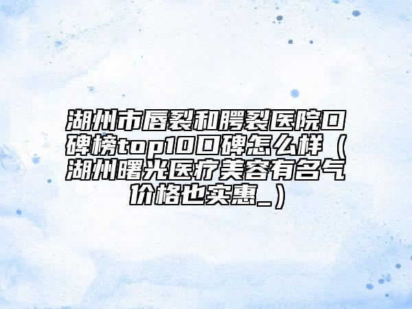 湖州市唇裂和腭裂醫(yī)院口碑榜top10口碑怎么樣(湖州曙光醫(yī)療美容有名氣價(jià)格也實(shí)惠_)