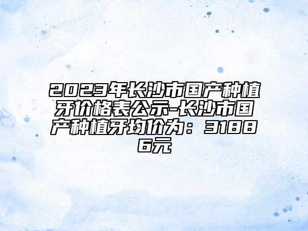 2023年長沙市國產(chǎn)種植牙價格表公示-長沙市國產(chǎn)種植牙均價為：31886元
