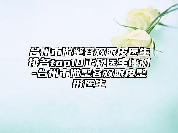 臺(tái)州市做整容雙眼皮醫(yī)生排名top10正規(guī)醫(yī)生評(píng)測(cè)-臺(tái)州市做整容雙眼皮整形醫(yī)生