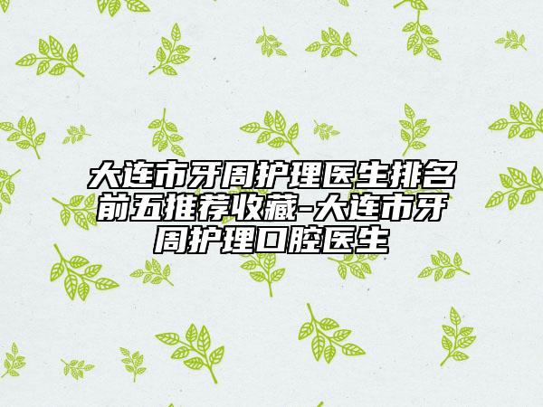 大連市牙周護(hù)理醫(yī)生排名前五推薦收藏-大連市牙周護(hù)理口腔醫(yī)生