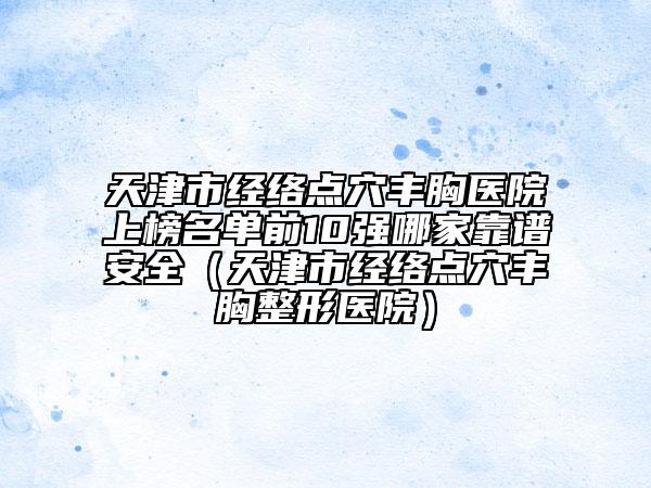 天津市經(jīng)絡(luò)點(diǎn)穴豐胸醫(yī)院上榜名單前10強(qiáng)哪家靠譜安全（天津市經(jīng)絡(luò)點(diǎn)穴豐胸整形醫(yī)院）
