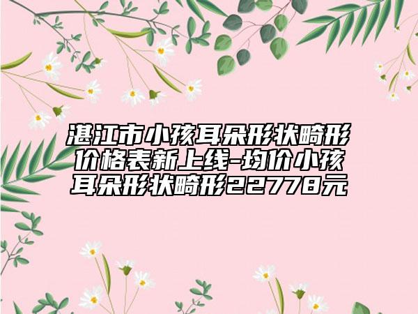 湛江市小孩耳朵形狀畸形價(jià)格表新上線-均價(jià)小孩耳朵形狀畸形22778元