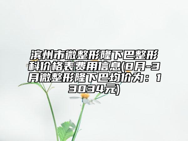 濱州市微整形隆下巴整形科價(jià)格表費(fèi)用信息(8月-3月微整形隆下巴均價(jià)為：13034元)