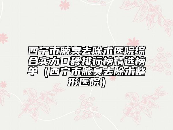 西寧市腋臭去除術(shù)醫(yī)院綜合實(shí)力口碑排行榜精選榜單(西寧市腋臭去除術(shù)整形醫(yī)院)