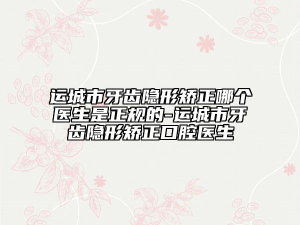 運(yùn)城市牙齒隱形矯正哪個(gè)醫(yī)生是正規(guī)的-運(yùn)城市牙齒隱形矯正口腔醫(yī)生