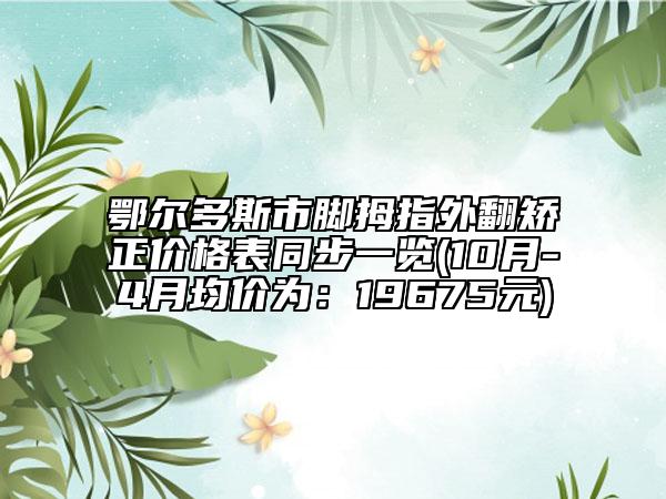 鄂爾多斯市腳拇指外翻矯正價格表同步一覽(10月-4月均價為：19675元)