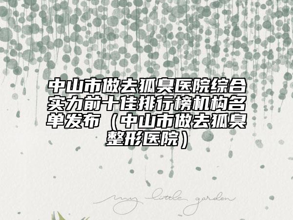 中山市做去狐臭醫(yī)院綜合實(shí)力前十佳排行榜機(jī)構(gòu)名單發(fā)布（中山市做去狐臭整形醫(yī)院）