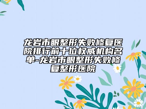 龍巖市眼整形失敗修復(fù)醫(yī)院排行前十位權(quán)威機(jī)構(gòu)名單-龍巖市眼整形失敗修復(fù)整形醫(yī)院