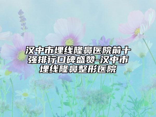 漢中市埋線隆鼻醫(yī)院前十強(qiáng)排行口碑盛贊-漢中市埋線隆鼻整形醫(yī)院