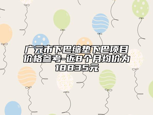 廣元市下巴縮墊下巴項(xiàng)目?jī)r(jià)格參考-近8個(gè)月均價(jià)為18835元