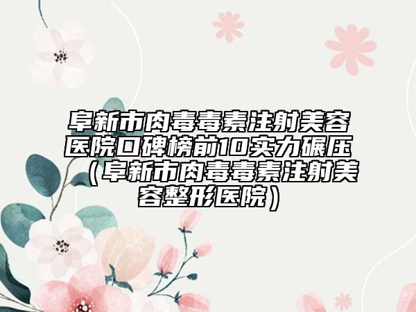 阜新市肉毒毒素注射美容醫(yī)院口碑榜前10實力碾壓（阜新市肉毒毒素注射美容整形醫(yī)院）