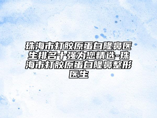 珠海市打膠原蛋白隆鼻醫(yī)生排名十強為您精選-珠海市打膠原蛋白隆鼻整形醫(yī)生