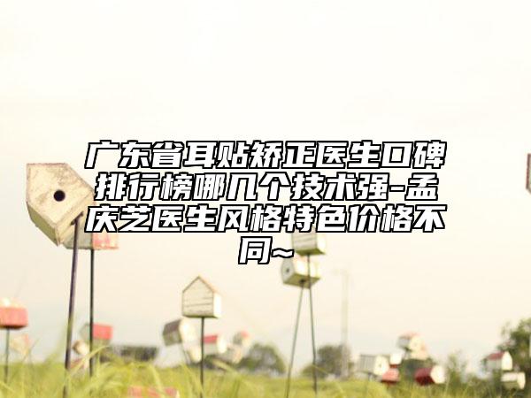 廣東省耳貼矯正醫(yī)生口碑排行榜哪幾個技術(shù)強-孟慶芝醫(yī)生風格特色價格不同~