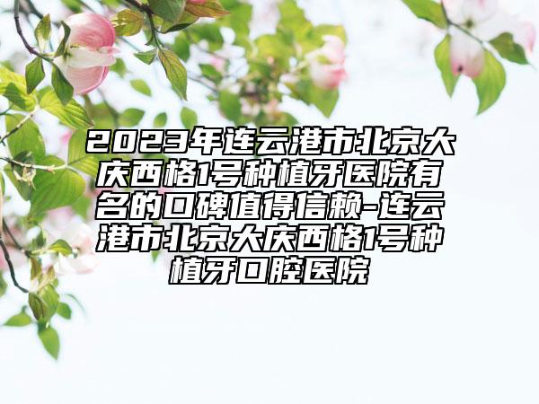 2023年連云港市北京大慶西格1號(hào)種植牙醫(yī)院有名的口碑值得信賴-連云港市北京大慶西格1號(hào)種植牙口腔醫(yī)院