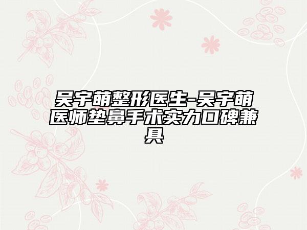 吳宇萌整形醫(yī)生-吳宇萌醫(yī)師墊鼻手術(shù)實力口碑兼具