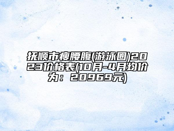 撫順市瘦腰腹(游泳圈)2023價格表(10月-4月均價為：20969元)