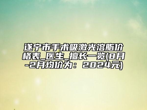 遂寧市手術(shù)吸激光溶脂價(jià)格表_醫(yī)生_擅長一覽(8月-2月均價(jià)為：2024元)