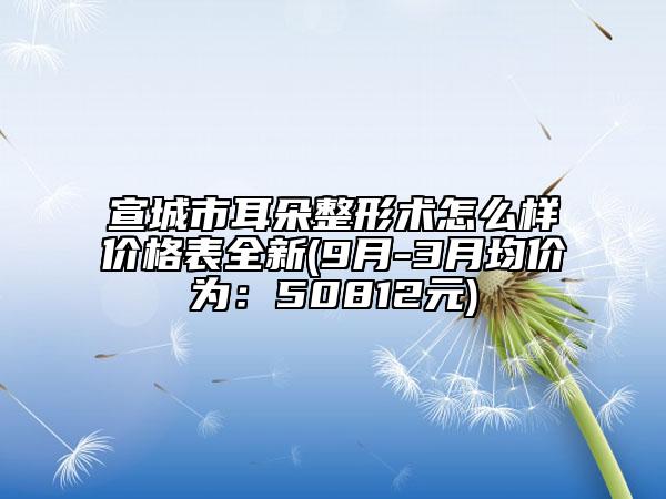宣城市耳朵整形術(shù)怎么樣價格表全新(9月-3月均價為：50812元)
