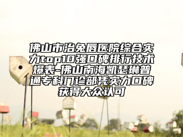佛山市治兔唇醫(yī)院綜合實(shí)力top10強(qiáng)口碑排行技術(shù)爆表-佛山南海凱瑟琳普通?？崎T診部憑實(shí)力口碑獲得大眾認(rèn)可