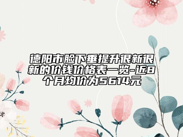 德陽市臉下垂提升很新很新的價錢價格表一覽-近8個月均價為5614元