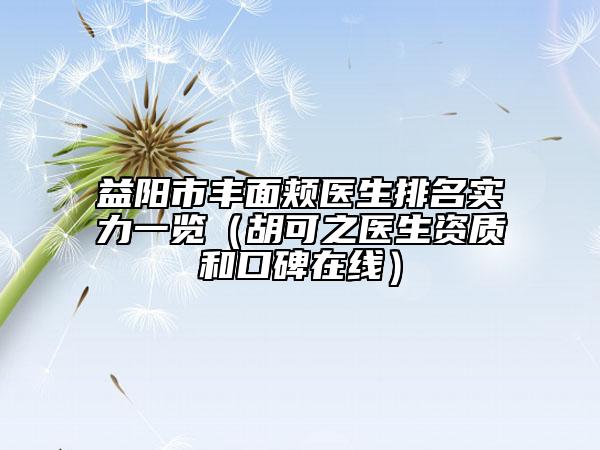 益陽市豐面頰醫(yī)生排名實(shí)力一覽（胡可之醫(yī)生資質(zhì)和口碑在線）