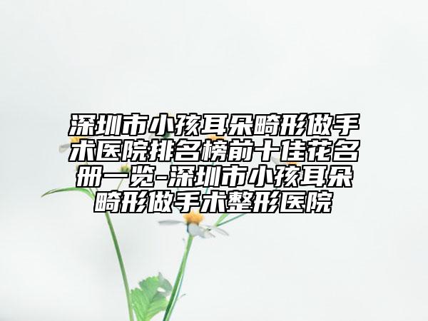 深圳市小孩耳朵畸形做手術(shù)醫(yī)院排名榜前十佳花名冊(cè)一覽-深圳市小孩耳朵畸形做手術(shù)整形醫(yī)院
