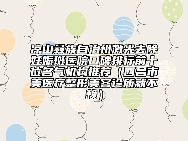 涼山彝族自治州激光去除妊娠斑醫(yī)院口碑排行前十位名氣機構(gòu)推薦（西昌市玥美醫(yī)療整形美容診所就不賴）