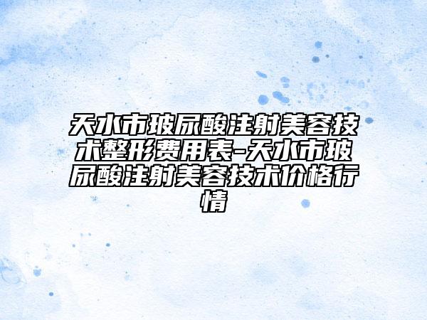 天水市玻尿酸注射美容技術(shù)整形費(fèi)用表-天水市玻尿酸注射美容技術(shù)價(jià)格行情