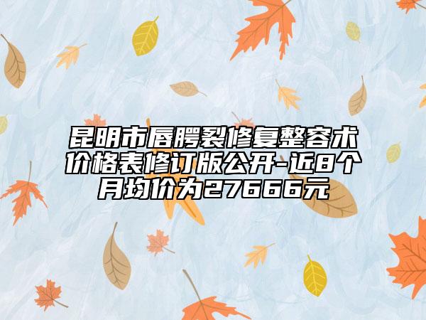 昆明市唇腭裂修復(fù)整容術(shù)價格表修訂版公開-近8個月均價為27666元