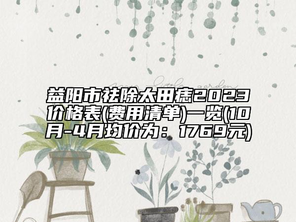 益陽(yáng)市祛除太田痣2023價(jià)格表(費(fèi)用清單)一覽(10月-4月均價(jià)為：1769元)