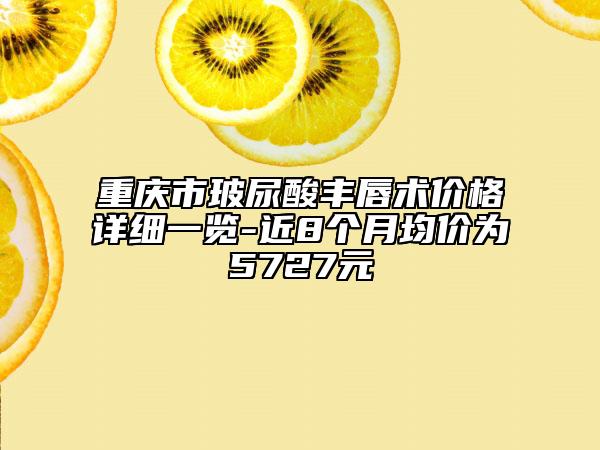 重慶市玻尿酸豐唇術(shù)價(jià)格詳細(xì)一覽-近8個(gè)月均價(jià)為5727元