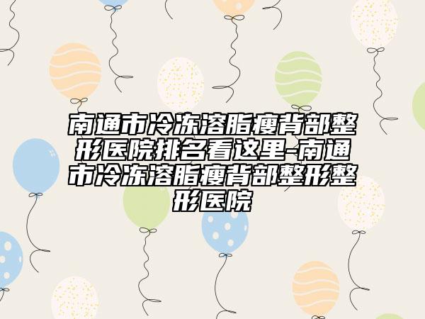 南通市冷凍溶脂瘦背部整形醫(yī)院排名看這里-南通市冷凍溶脂瘦背部整形整形醫(yī)院