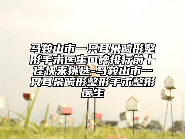 馬鞍山市一只耳朵畸形整形手術(shù)醫(yī)生口碑排行前十佳快來挑選-馬鞍山市一只耳朵畸形整形手術(shù)整形醫(yī)生