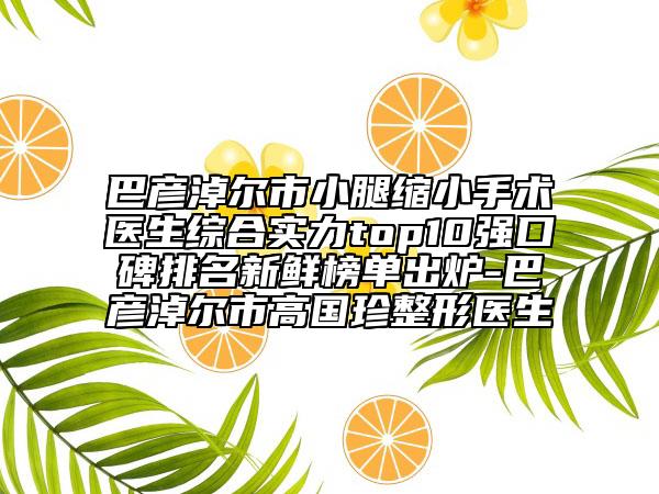巴彥淖爾市小腿縮小手術(shù)醫(yī)生綜合實力top10強口碑排名新鮮榜單出爐-巴彥淖爾市高國珍整形醫(yī)生