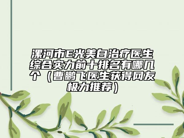 漯河市E光美白治療醫(yī)生綜合實力前十排名有哪幾個（曹鵬飛醫(yī)生獲得網(wǎng)友極力推薦）